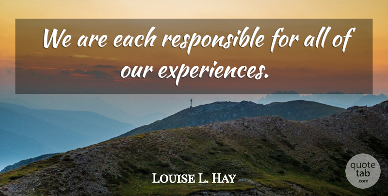 Louise Hay Quote About Experience, Responsible, Creating Our Future: We Are Each Responsible For...