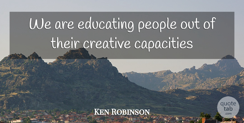 Ken Robinson Quote About Education, Motivation, Inspiration: We Are Educating People Out...