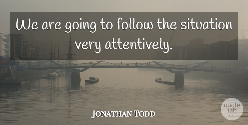 Jonathan Todd Quote About Follow, Situation: We Are Going To Follow...