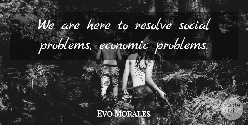 Evo Morales Quote About Economic, Resolve, Social: We Are Here To Resolve...