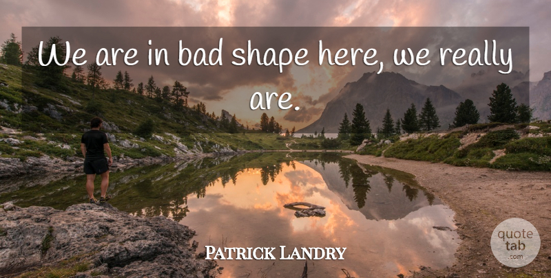 Patrick Landry Quote About Bad, Shape: We Are In Bad Shape...