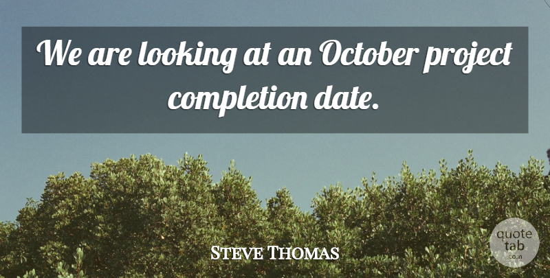 Steve Thomas Quote About Completion, Looking, October, Project: We Are Looking At An...
