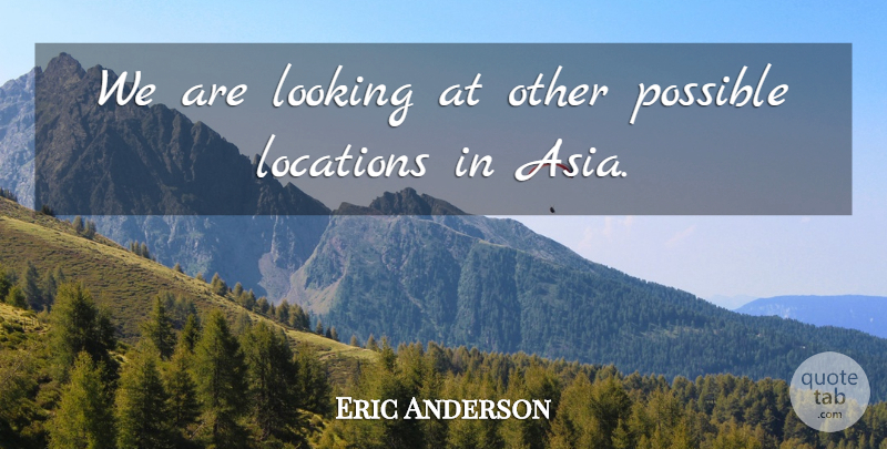 Eric Anderson Quote About Locations, Looking, Possible: We Are Looking At Other...