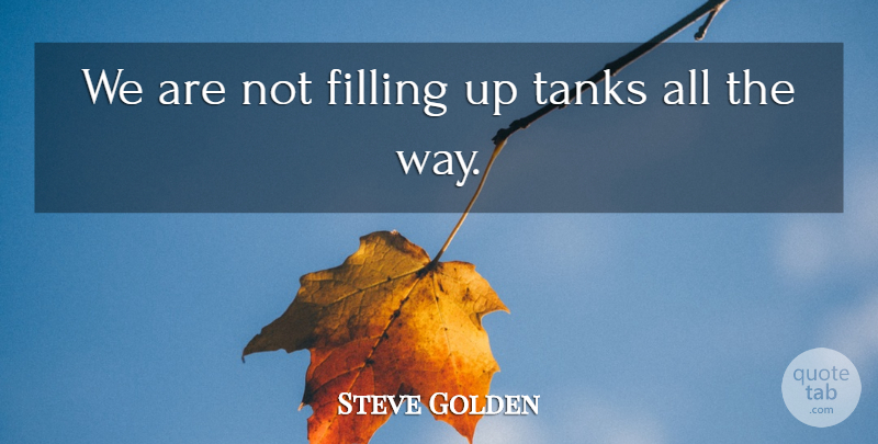 Steve Golden Quote About Filling, Tanks: We Are Not Filling Up...