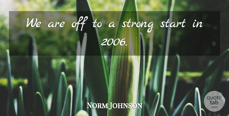 Norm Johnson Quote About Start, Strong: We Are Off To A...
