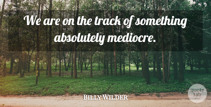 Billy Wilder Quote About Track, Mediocre: We Are On The Track...
