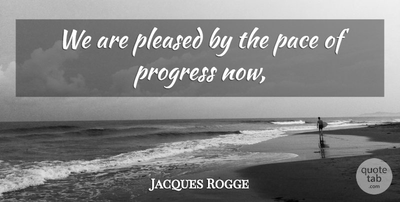Jacques Rogge Quote About Pace, Pleased, Progress: We Are Pleased By The...