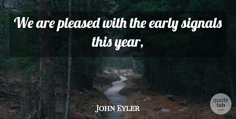 John Eyler Quote About Early, Pleased, Signals: We Are Pleased With The...