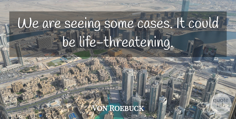 Von Roebuck Quote About Seeing: We Are Seeing Some Cases...