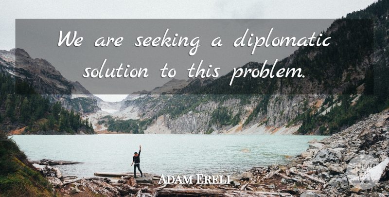 Adam Ereli Quote About Diplomatic, Seeking, Solution: We Are Seeking A Diplomatic...