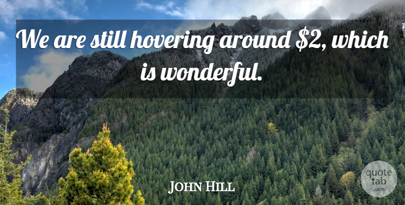 John Hill Quote About Hovering: We Are Still Hovering Around...