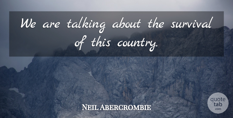 Neil Abercrombie Quote About Survival, Talking: We Are Talking About The...