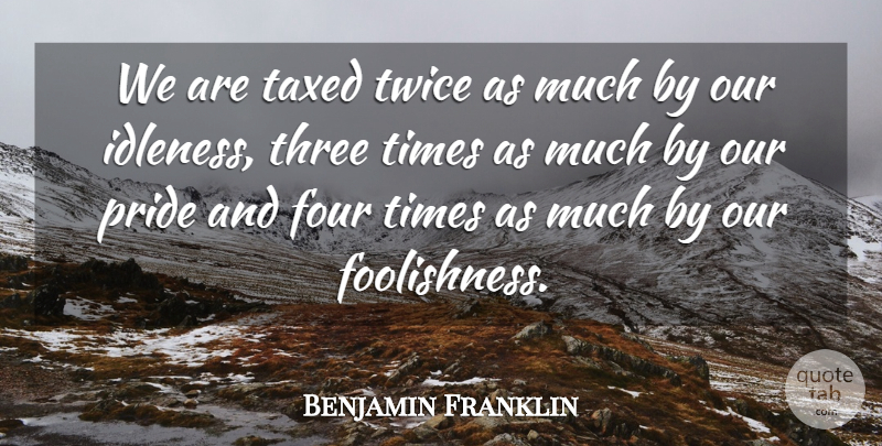 Benjamin Franklin Quote About Fools And Foolishness, Four, Pride, Taxed, Taxes And Taxation: We Are Taxed Twice As...