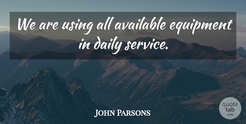 John Parsons Quote About Available, Daily, Equipment, Service, Using: We Are Using All Available...