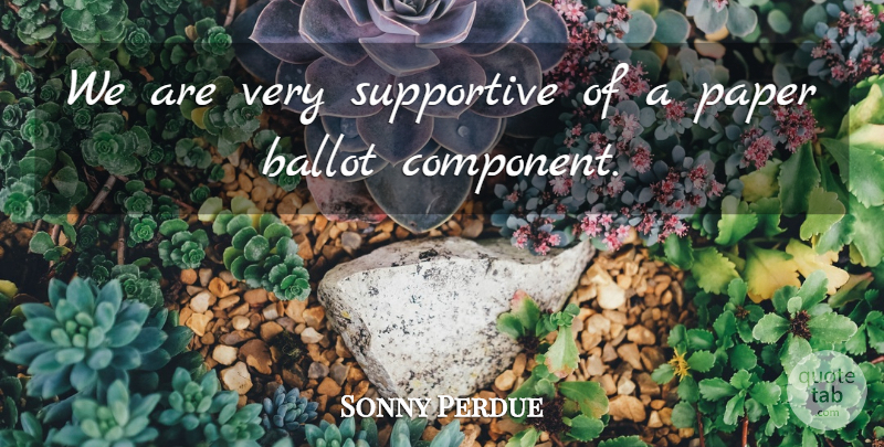 Sonny Perdue Quote About Ballot, Paper, Supportive: We Are Very Supportive Of...
