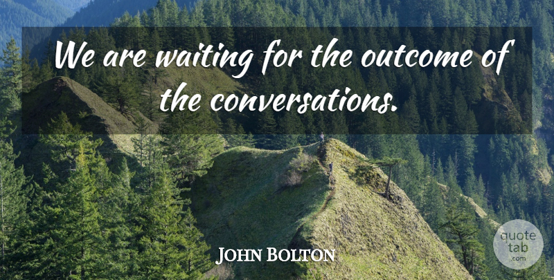 John Bolton Quote About Outcome, Waiting: We Are Waiting For The...