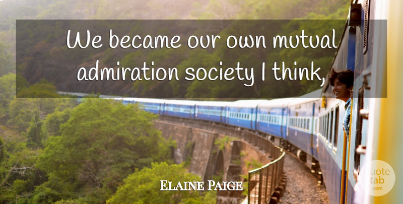 Elaine Paige Quote About Admiration, Became, Mutual, Society: We Became Our Own Mutual...