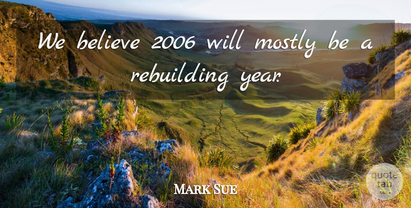 Mark Sue Quote About Believe, Mostly, Rebuilding: We Believe 2006 Will Mostly...