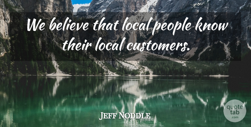 Jeff Noddle Quote About Believe, Local, People: We Believe That Local People...