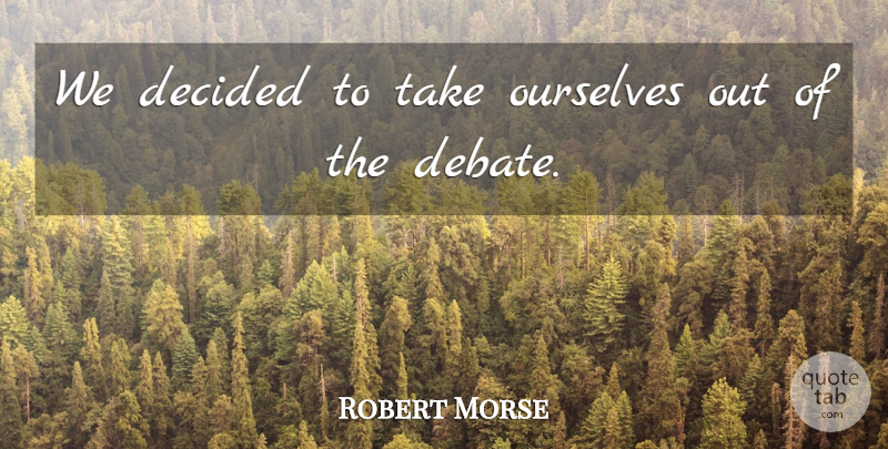 Robert Morse Quote About Debate, Decided, Ourselves: We Decided To Take Ourselves...