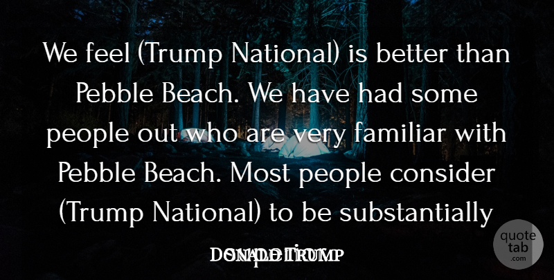 Donald Trump Quote About Consider, Familiar, Pebble, People: We Feel Trump National Is...