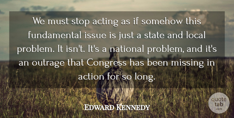 Edward Kennedy Quote About Acting, Action, Congress, Issue, Local: We Must Stop Acting As...