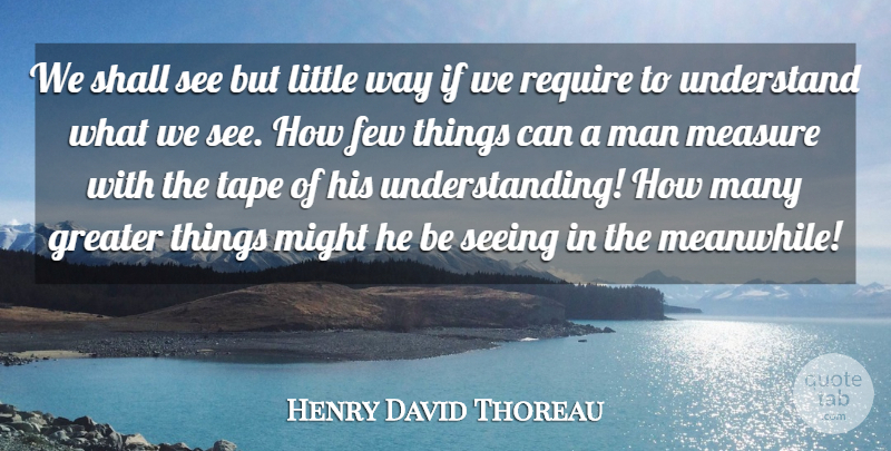 Henry David Thoreau Quote About Few, Greater, Man, Measure, Might: We Shall See But Little...