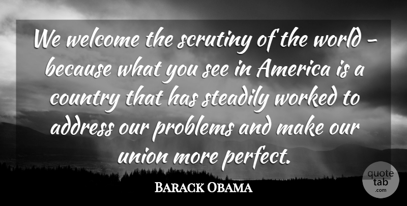 Barack Obama Quote About Address, America, Country, Scrutiny, Steadily: We Welcome The Scrutiny Of...