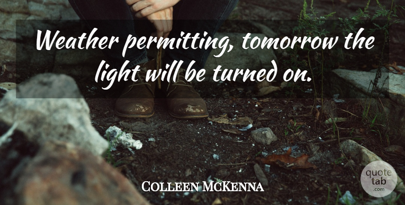 Colleen McKenna Quote About Light, Tomorrow, Turned, Weather: Weather Permitting Tomorrow The Light...