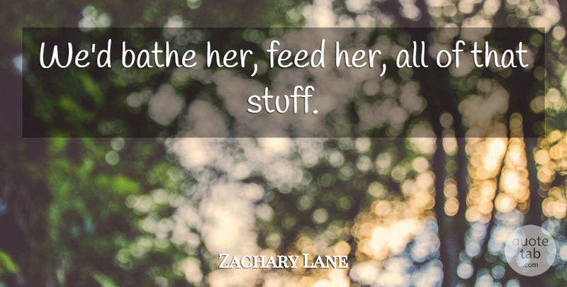 Zachary Lane Quote About Bathe, Feed: Wed Bathe Her Feed Her...