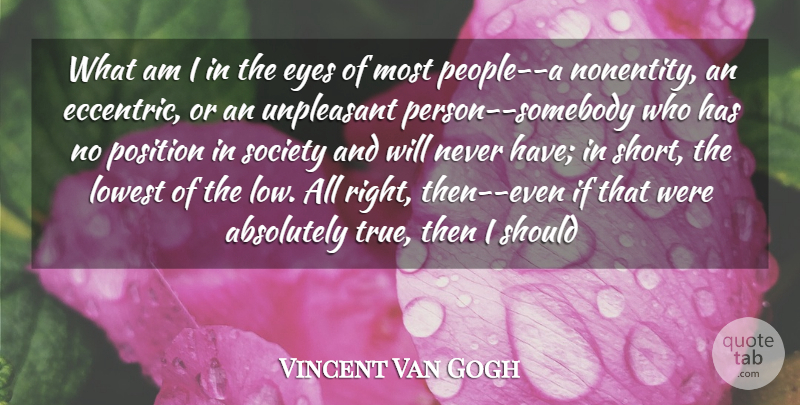 Vincent Van Gogh Quote About Absolutely, Eyes, Lowest, Position, Society: What Am I In The...
