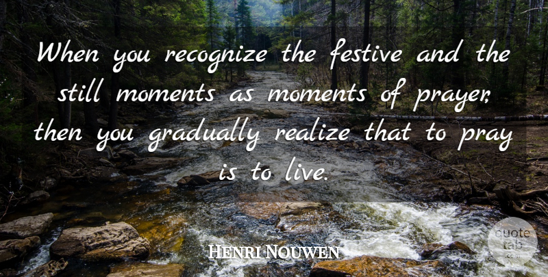 Henri Nouwen Quote About Prayer, Praying, Realizing: When You Recognize The Festive...