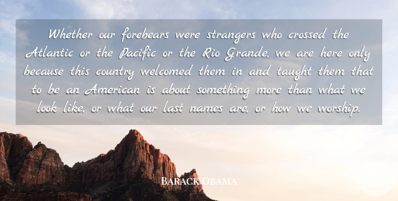 Barack Obama Quote About Atlantic, Country, Crossed, Names, Pacific: Whether Our Forebears Were Strangers...