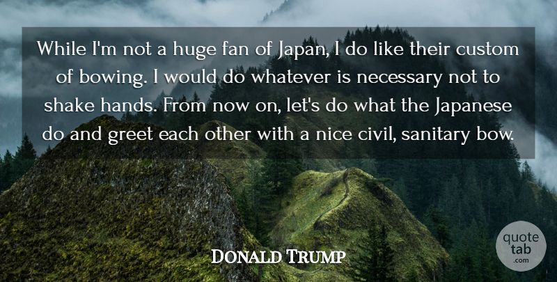 Donald Trump Quote About Custom, Fan, Greet, Huge, Japanese: While Im Not A Huge...