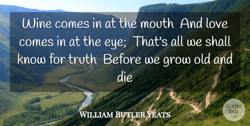William Butler Yeats Quote About Die, Grow, Love, Mouth, Shall: Wine Comes In At The...