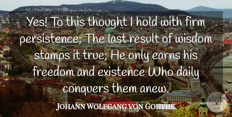 Johann Wolfgang von Goethe Quote About Conquers, Daily, Existence, Firm, Freedom: Yes To This Thought I...