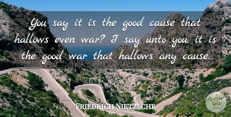 Friedrich Nietzsche Quote About War, Causes, Good War: You Say It Is The...