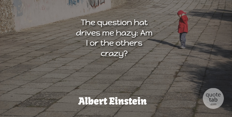 Albert Einstein Quote About Drives, Hat, Others, Question: The Question Hat Drives Me...