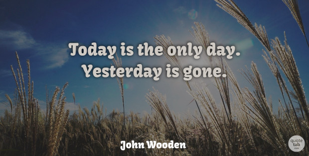John Wooden Quote About Yesterday, Yesterday Is Gone, Today: Today Is The Only Day...