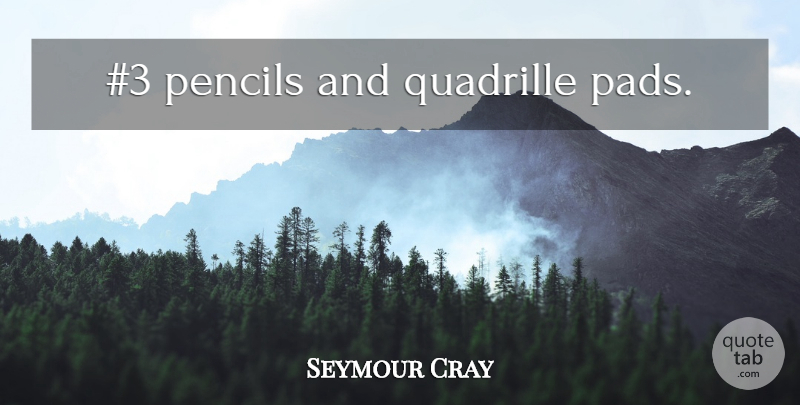 Seymour Cray Quote About Funny, Witty, Pads: 3 Pencils And Quadrille Pads...
