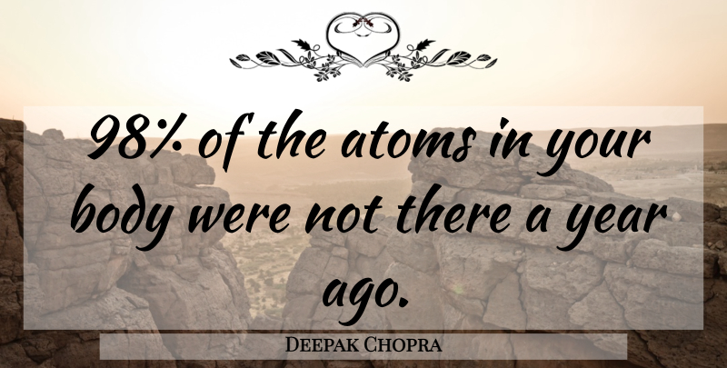 Deepak Chopra Quote About Years, Body, Atoms: 98 Of The Atoms In...