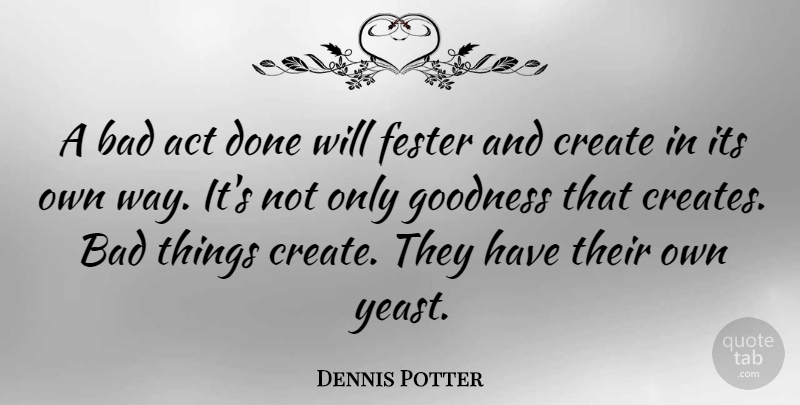 Dennis Potter Quote About Way, Done, Yeast: A Bad Act Done Will...