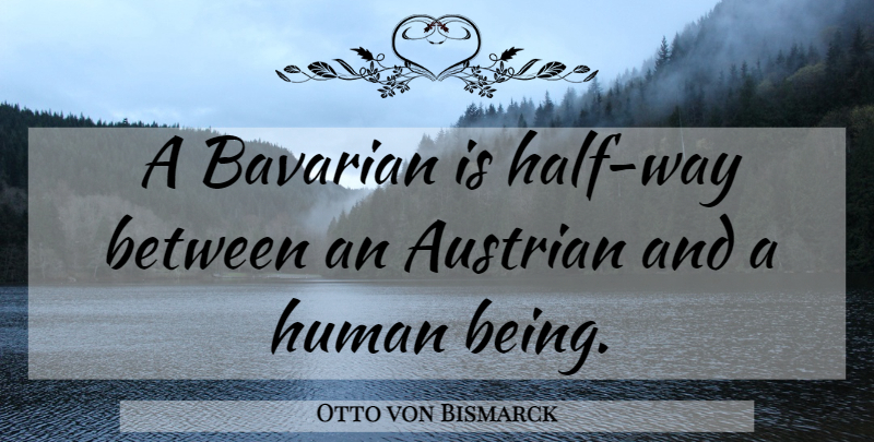 Otto von Bismarck Quote About Way, Half, Humans: A Bavarian Is Half Way...
