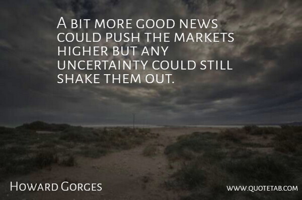 Howard Gorges Quote About Bit, Good, Higher, Markets, News: A Bit More Good News...