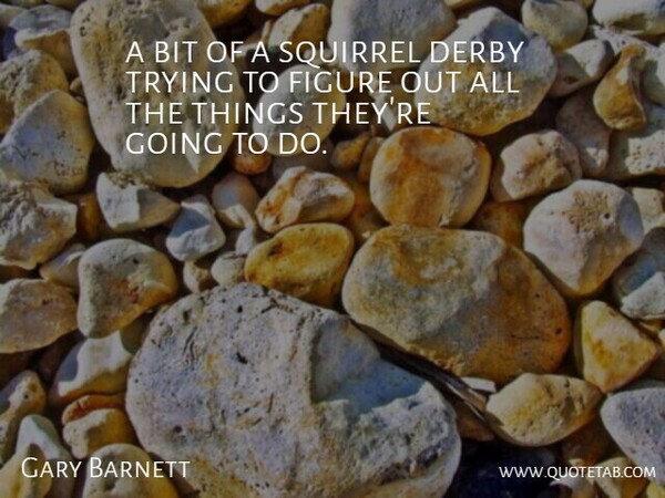 Gary Barnett Quote About Bit, Derby, Figure, Squirrel, Trying: A Bit Of A Squirrel...