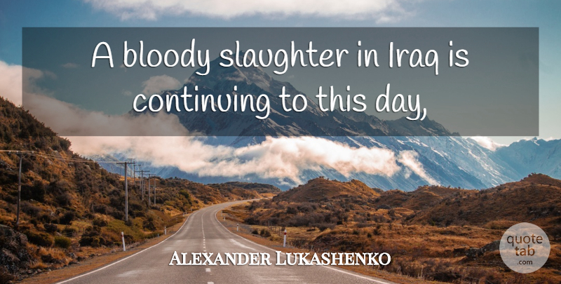 Alexander Lukashenko Quote About Bloody, Continuing, Iraq: A Bloody Slaughter In Iraq...