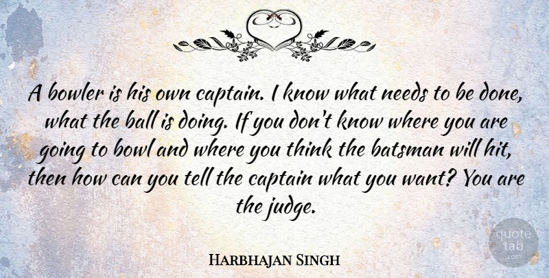 Harbhajan Singh Quote About Ball, Bowl, Bowler, Captain, Needs: A Bowler Is His Own...