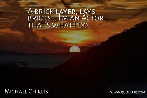 Michael Chiklis Quote About Layers, Bricks, Actors: A Brick Layer Lays Bricks...