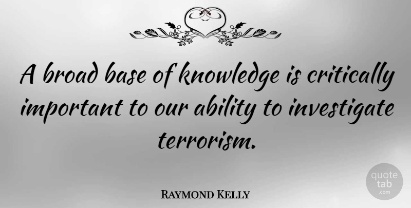 Raymond Kelly Quote About Important, Terrorism, Broads: A Broad Base Of Knowledge...