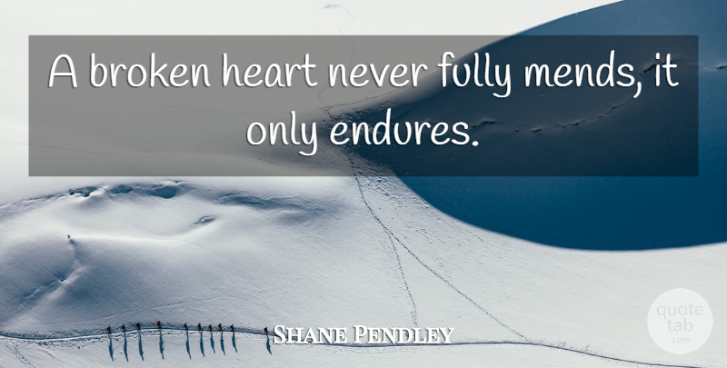 Shane Pendley Quote About Broken, Fully, Heart: A Broken Heart Never Fully...